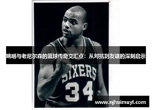 姚明与老尼尔森的篮球传奇交汇点：从对抗到友谊的深刻启示