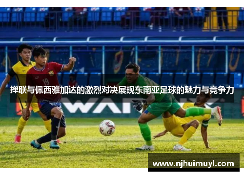 掸联与佩西雅加达的激烈对决展现东南亚足球的魅力与竞争力