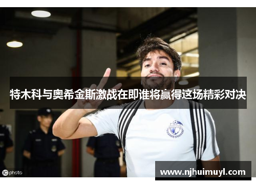 特木科与奥希金斯激战在即谁将赢得这场精彩对决