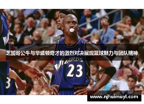 芝加哥公牛与华盛顿奇才的激烈对决展现篮球魅力与团队精神